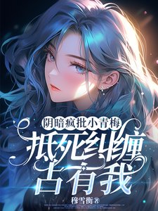 阴暗疯批小青梅,抵死纠缠占有我/阴鸷青梅她总在算计我